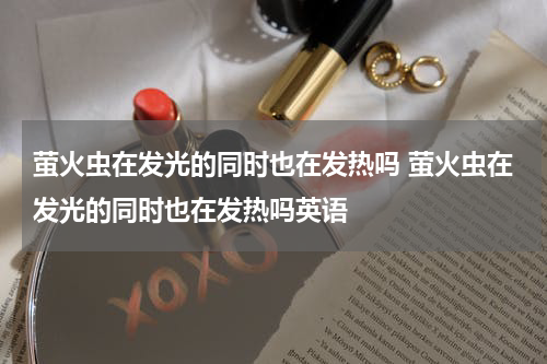 萤火虫在发光的同时也在发热吗 萤火虫在发光的同时也在发热吗英语