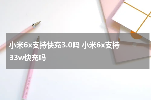 小米6x支持快充3.0吗 小米6x支持33w快充吗