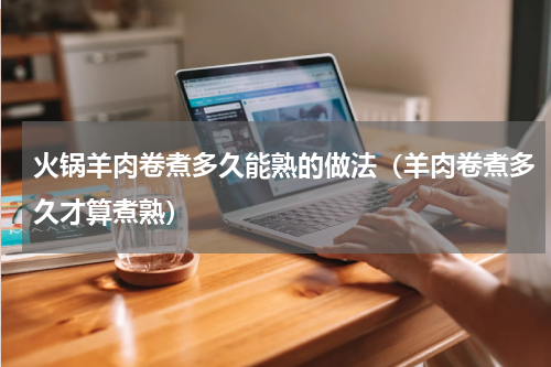 火锅羊肉卷煮多久能熟的做法（羊肉卷煮多久才算煮熟）