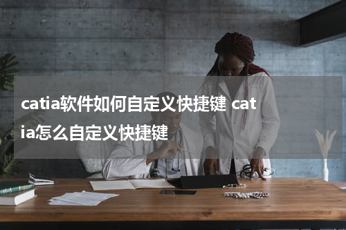 catia软件如何自定义快捷键 catia怎么自定义快捷键