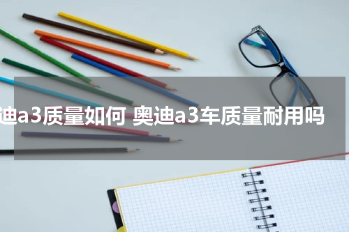 奥迪a3质量如何 奥迪a3车质量耐用吗