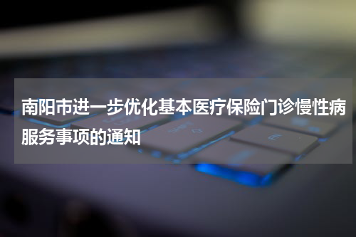 南阳市进一步优化基本医疗保险门诊慢性病服务事项的通知