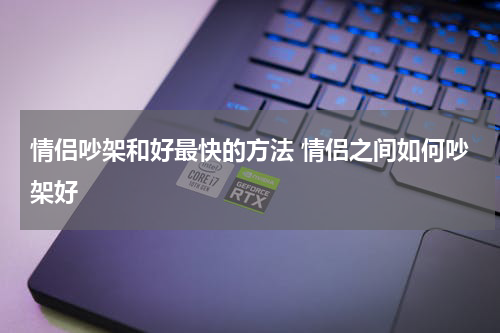 情侣吵架和好最快的方法 情侣之间如何吵架好