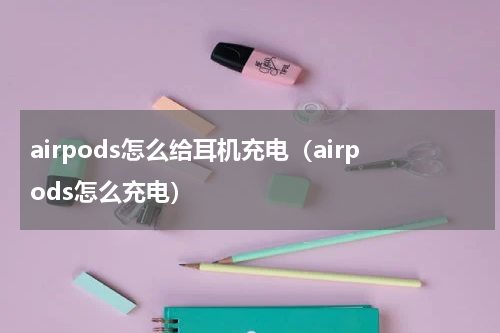 airpods怎么给耳机充电（airpods怎么充电）