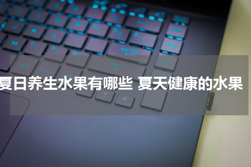 夏日养生水果有哪些 夏天健康的水果