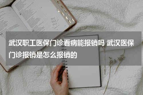 武汉职工医保门诊看病能报销吗 武汉医保门诊报销是怎么报销的