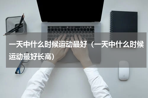 一天中什么时候运动最好（一天中什么时候运动最好长高）