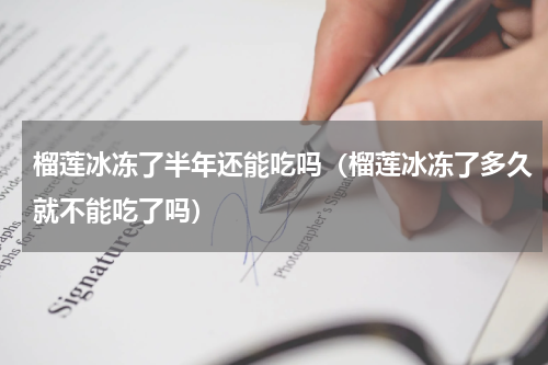 榴莲冰冻了半年还能吃吗（榴莲冰冻了多久就不能吃了吗）