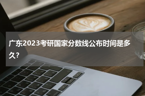 广东2023考研国家分数线公布时间是多久？