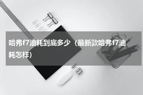 哈弗f7油耗到底多少（最新款哈弗f7油耗怎样）