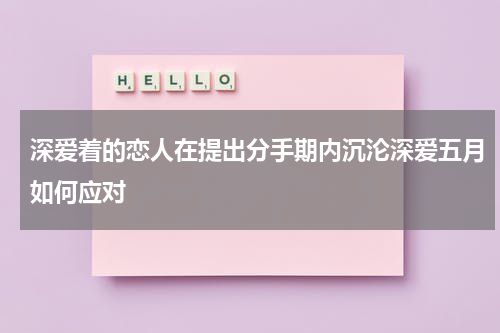 深爱着的恋人在提出分手期内沉沦深爱五月如何应对