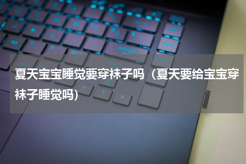 夏天宝宝睡觉要穿袜子吗（夏天要给宝宝穿袜子睡觉吗）