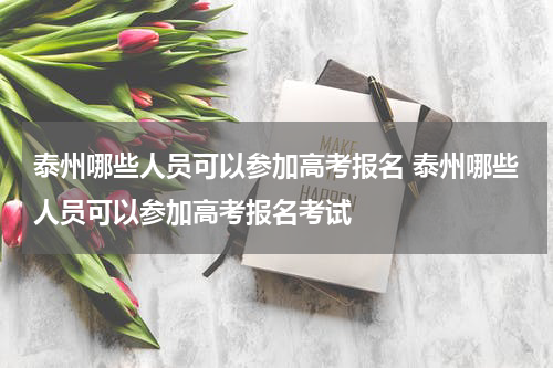 泰州哪些人员可以参加高考报名 泰州哪些人员可以参加高考报名考试