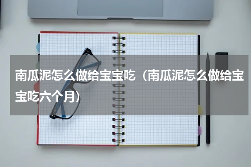 南瓜泥怎么做给宝宝吃（南瓜泥怎么做给宝宝吃六个月）