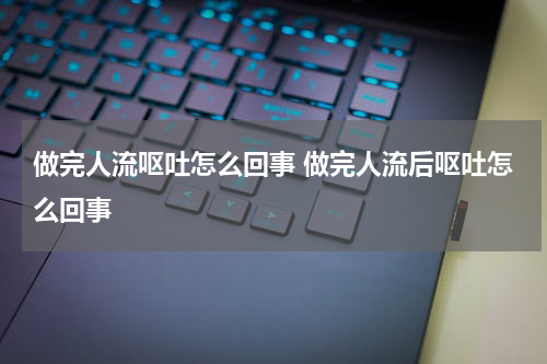 做完人流呕吐怎么回事 做完人流后呕吐怎么回事