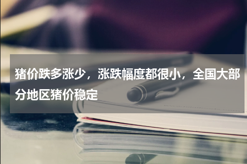 猪价跌多涨少，涨跌幅度都很小，全国大部分地区猪价稳定