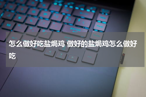怎么做好吃盐焗鸡 做好的盐焗鸡怎么做好吃