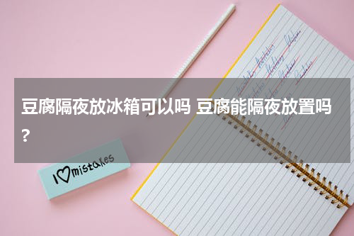 豆腐隔夜放冰箱可以吗 豆腐能隔夜放置吗?