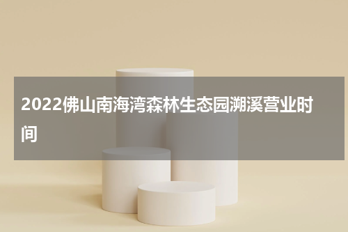 2022佛山南海湾森林生态园溯溪营业时间