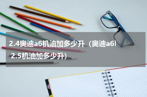 2.4奥迪a6机油加多少升（奥迪a6l 2.5机油加多少升）