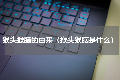 猴头猴脑的由来（猴头猴脑是什么）