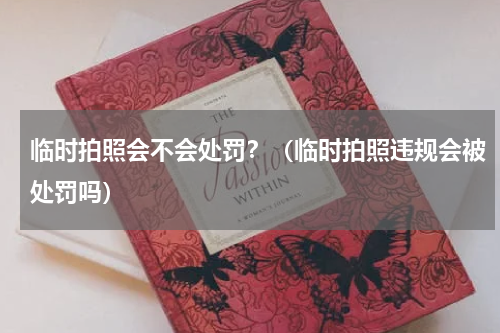 临时拍照会不会处罚？（临时拍照违规会被处罚吗）