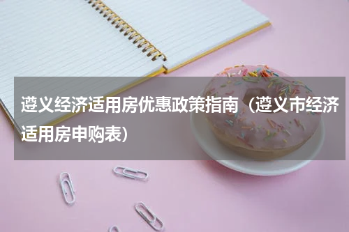 遵义经济适用房优惠政策指南（遵义市经济适用房申购表）