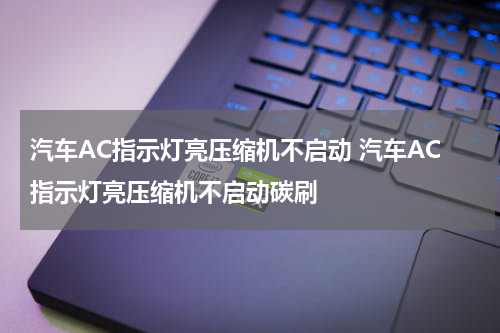 汽车AC指示灯亮压缩机不启动 汽车AC指示灯亮压缩机不启动碳刷