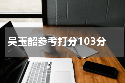 吴玉韶参考打分103分