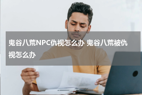 鬼谷八荒NPC仇视怎么办 鬼谷八荒被仇视怎么办