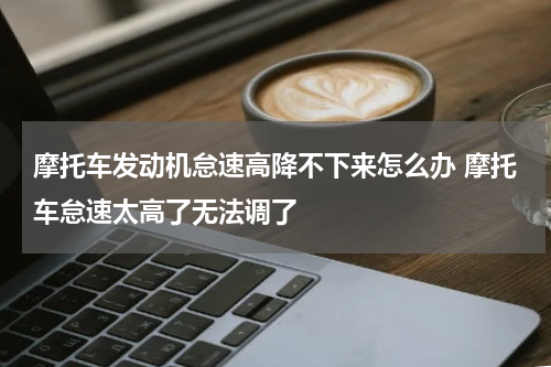 摩托车发动机怠速高降不下来怎么办 摩托车怠速太高了无法调了