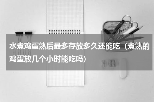 水煮鸡蛋熟后最多存放多久还能吃（煮熟的鸡蛋放几个小时能吃吗）