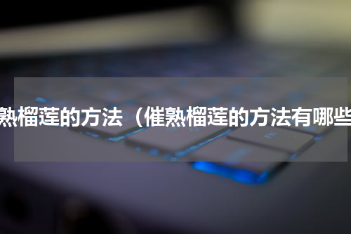 催熟榴莲的方法（催熟榴莲的方法有哪些）