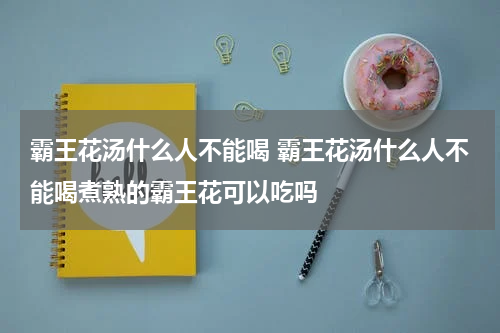 霸王花汤什么人不能喝 霸王花汤什么人不能喝煮熟的霸王花可以吃吗