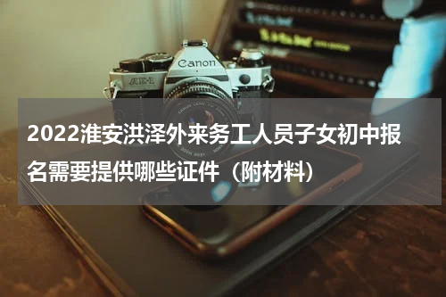 2022淮安洪泽外来务工人员子女初中报名需要提供哪些证件（附材料）