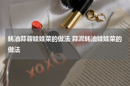 蚝油蒜蓉娃娃菜的做法 蒜泥蚝油娃娃菜的做法
