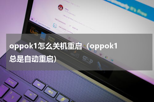 oppok1怎么关机重启（oppok1总是自动重启）