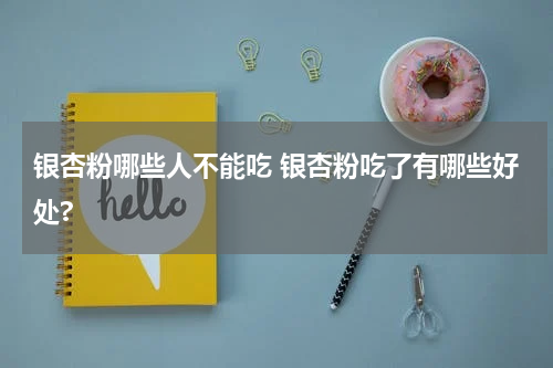 银杏粉哪些人不能吃 银杏粉吃了有哪些好处?