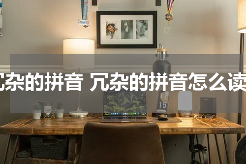 冗杂的拼音 冗杂的拼音怎么读