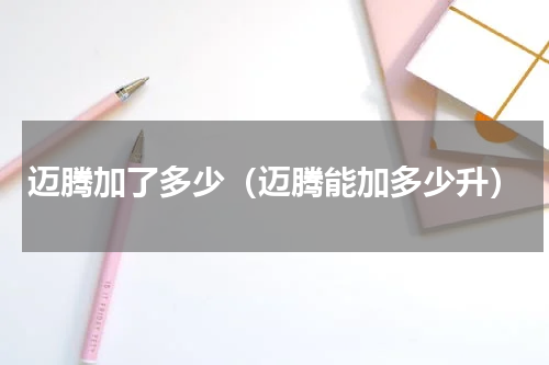 迈腾加了多少（迈腾能加多少升）