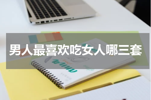 男人最喜欢吃女人哪三套