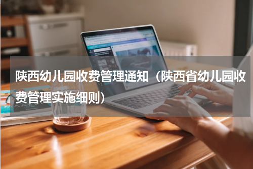 陕西幼儿园收费管理通知（陕西省幼儿园收费管理实施细则）