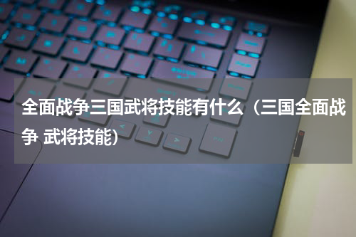 全面战争三国武将技能有什么（三国全面战争 武将技能）