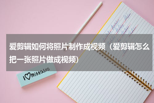 爱剪辑如何将照片制作成视频（爱剪辑怎么把一张照片做成视频）
