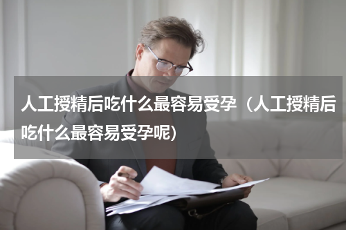 人工授精后吃什么最容易受孕（人工授精后吃什么最容易受孕呢）