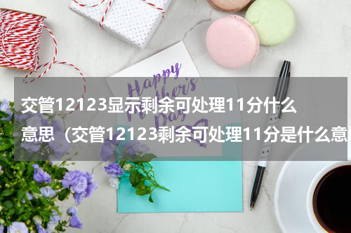交管12123显示剩余可处理11分什么意思（交管12123剩余可处理11分是什么意思）