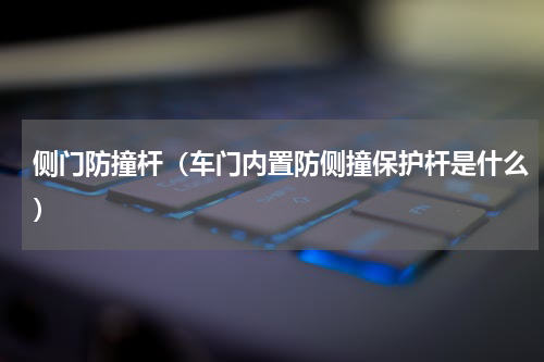 侧门防撞杆（车门内置防侧撞保护杆是什么）