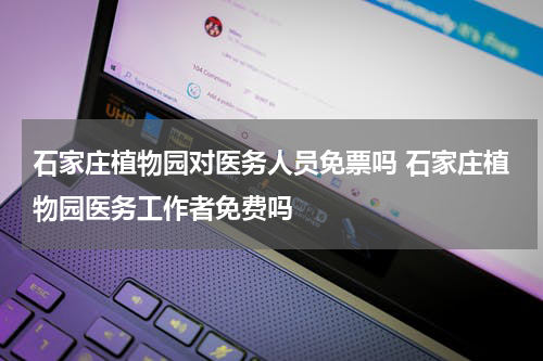 石家庄植物园对医务人员免票吗 石家庄植物园医务工作者免费吗