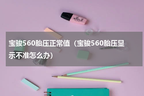 宝骏560胎压正常值（宝骏560胎压显示不准怎么办）