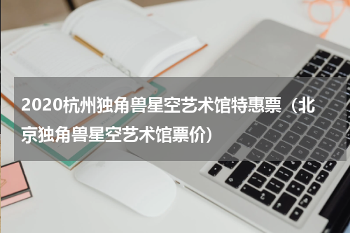 2020杭州独角兽星空艺术馆特惠票（北京独角兽星空艺术馆票价）